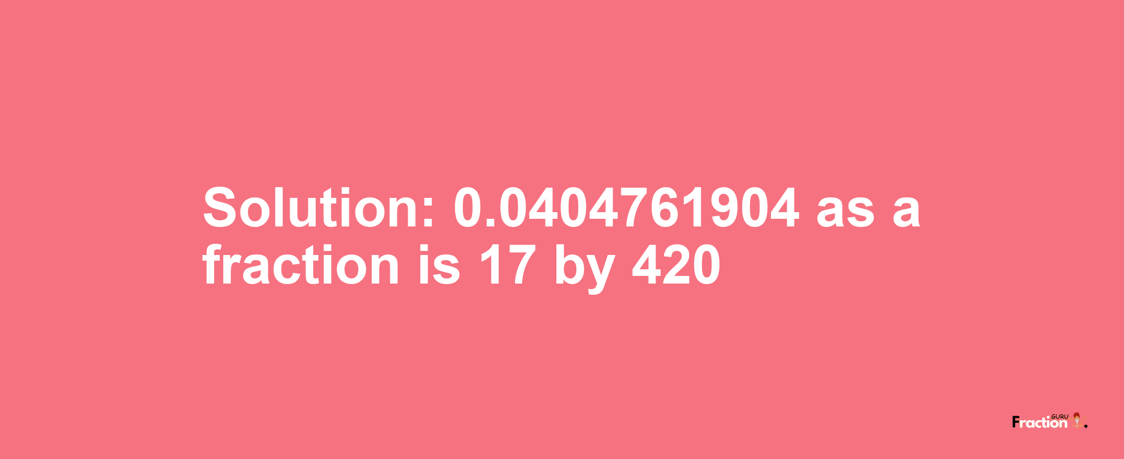 Solution:0.0404761904 as a fraction is 17/420